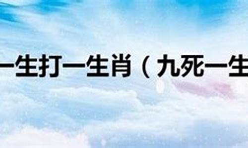 九死一生打一个生肖?_九死一生打一生肖求大神帮忙谜底是什么答案